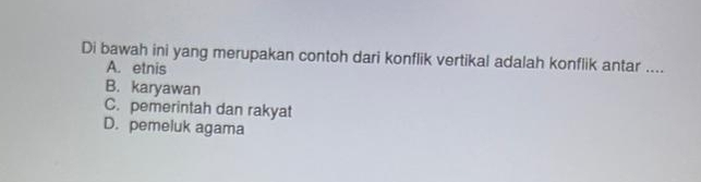 Di bawah ini yang merupakan contoh dari konflik vertikal adalah konflik antar _
A. etnis
B. karyawan
C. pemerintah dan rakyat
D. pemeluk agama