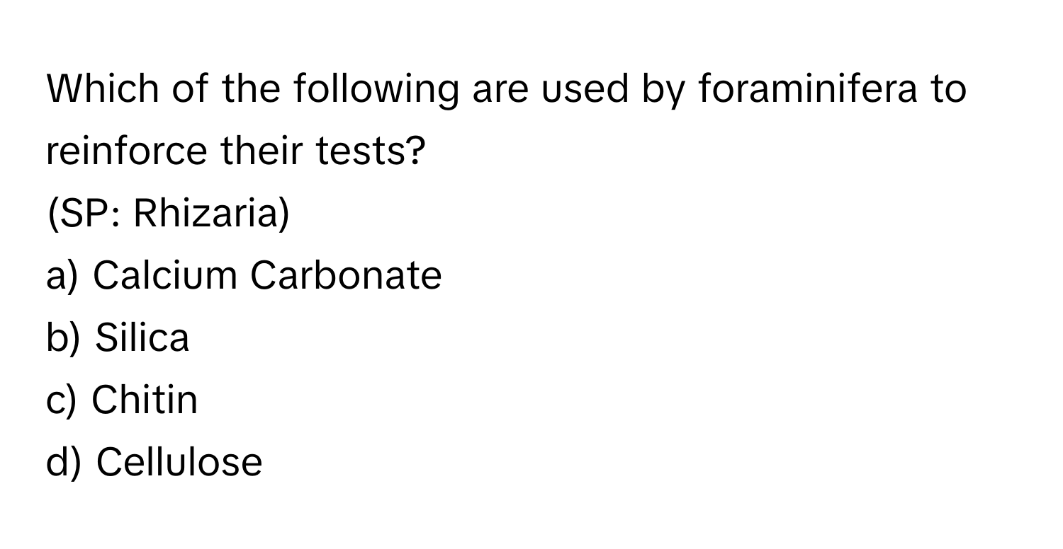 Which of the following are used by foraminifera to reinforce their tests?

(SP: Rhizaria)
a) Calcium Carbonate
b) Silica
c) Chitin
d) Cellulose