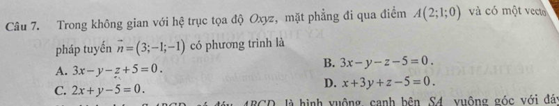 Trong không gian với hệ trục tọa độ Oxyz, mặt phẳng đi qua điểm A(2;1;0) và có một vecto
pháp tuyến vector n=(3;-1;-1) có phương trình là
A. 3x-y-z+5=0.
B. 3x-y-z-5=0
C. 2x+y-5=0.
D. x+3y+z-5=0. 
*BCD, là hình vuộng, canh bên S4 vuông góc với đáy