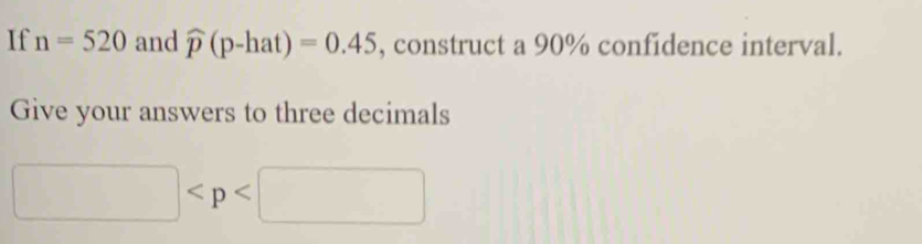 If n=520 and widehat p(p-hat)=0.45 , construct a 90% confidence interval. 
Give your answers to three decimals
□