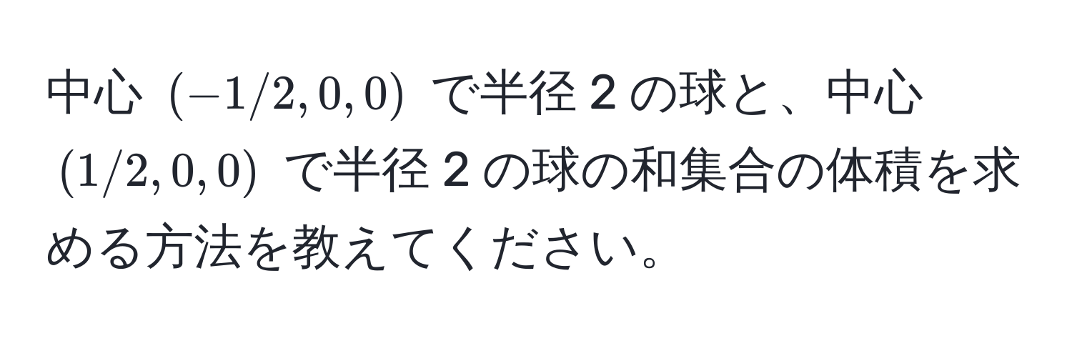 中心 ((-1/2, 0, 0)) で半径 2 の球と、中心 ((1/2, 0, 0)) で半径 2 の球の和集合の体積を求める方法を教えてください。