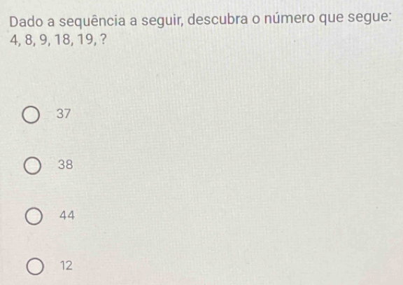 Dado a sequência a seguir, descubra o número que segue:
4, 8, 9, 18, 19, ?
37
38
44
12