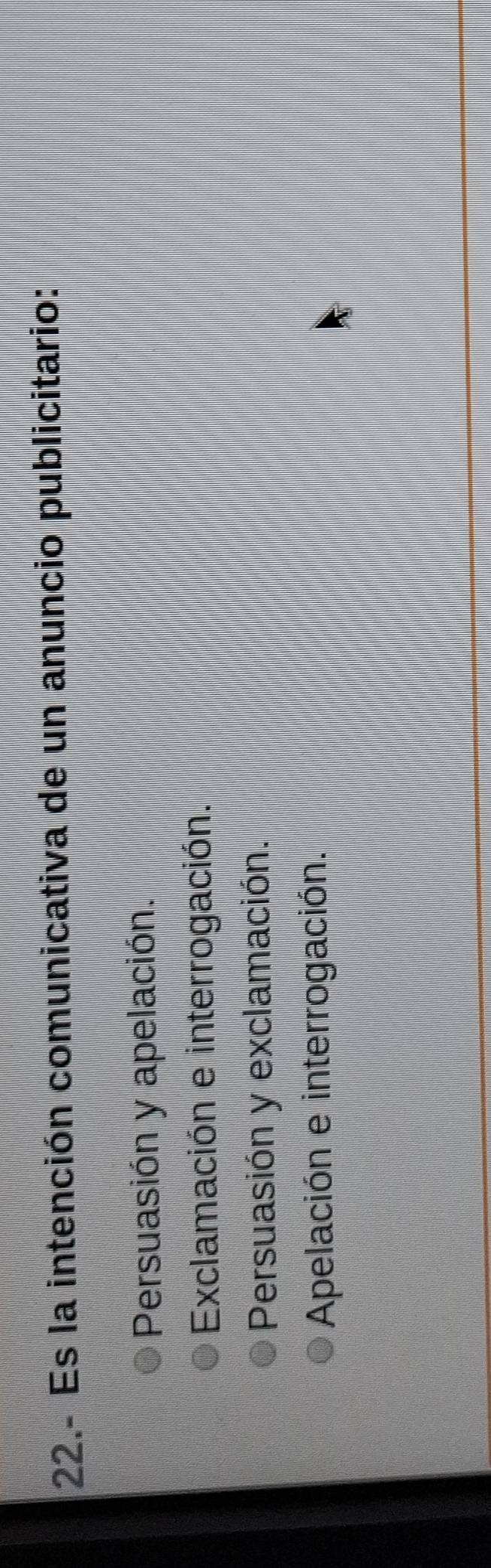 22.- Es la intención comunicativa de un anuncio publicitario:
Persuasión y apelación.
Exclamación e interrogación.
Persuasión y exclamación.
Apelación e interrogación.