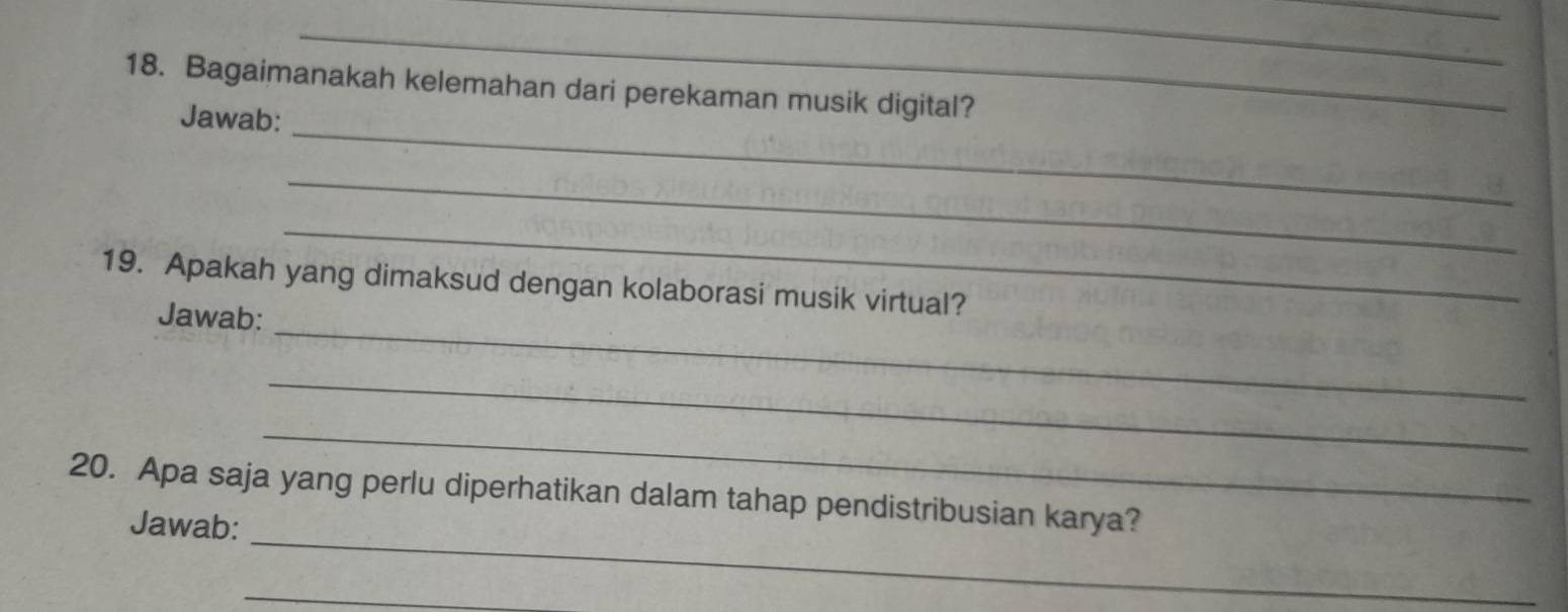 Bagaimanakah kelemahan dari perekaman musik digital? 
_ 
Jawab: 
_ 
_ 
_ 
19. Apakah yang dimaksud dengan kolaborasi musik virtual? 
Jawab: 
_ 
_ 
_ 
20. Apa saja yang perlu diperhatikan dalam tahap pendistribusian karya? 
Jawab: 
_