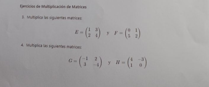 Ejercicios de Multiplicación de Matrices 
3. Multiplica las siguientes matrices:
E=beginpmatrix 1&3 2&4endpmatrix y F=beginpmatrix 0&1 5&2endpmatrix
4. Multiplica las siguientes matrices:
G=beginpmatrix -1&2 3&-4endpmatrix y H=beginpmatrix 4&-3 1&0endpmatrix