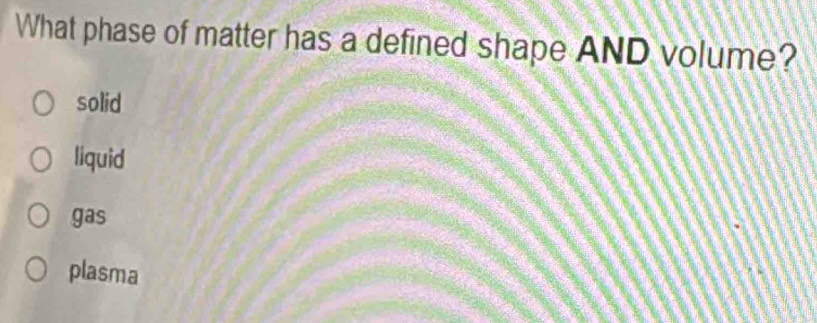 What phase of matter has a defined shape AND volume?
solid
liquid
gas
plasma