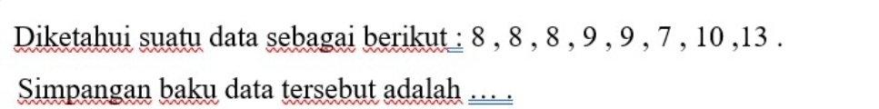 Diketahui suatu data sebagai berikut : 8 , 8 , 8 , 9 , 9 , 7 , 10 , 13. 
Simpangan baku data tersebut adalah