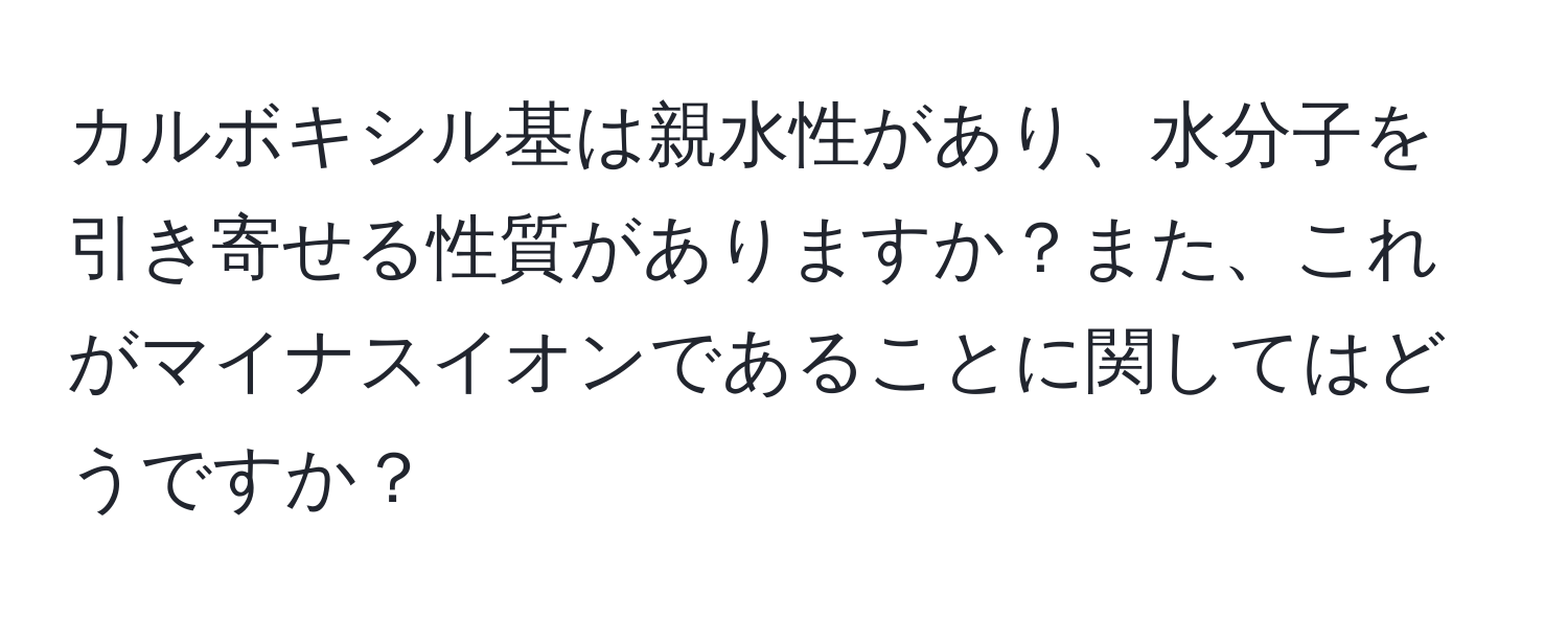 カルボキシル基は親水性があり、水分子を引き寄せる性質がありますか？また、これがマイナスイオンであることに関してはどうですか？