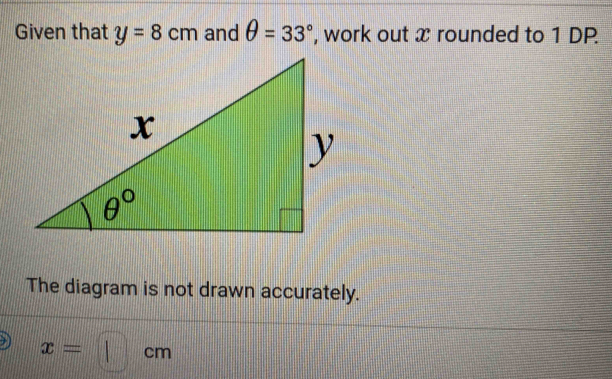 Given that y=8cm and θ =33° , work out x rounded to 1 DP.
The diagram is not drawn accurately.
x=□ cm