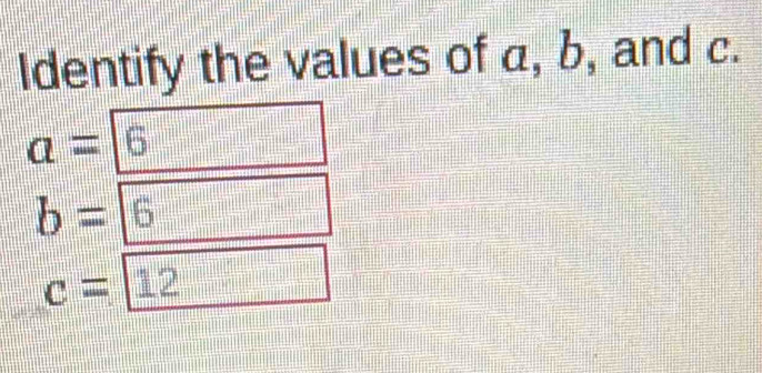 Identify the values of a, b, and c.
a= 6
b= 6
c= 12