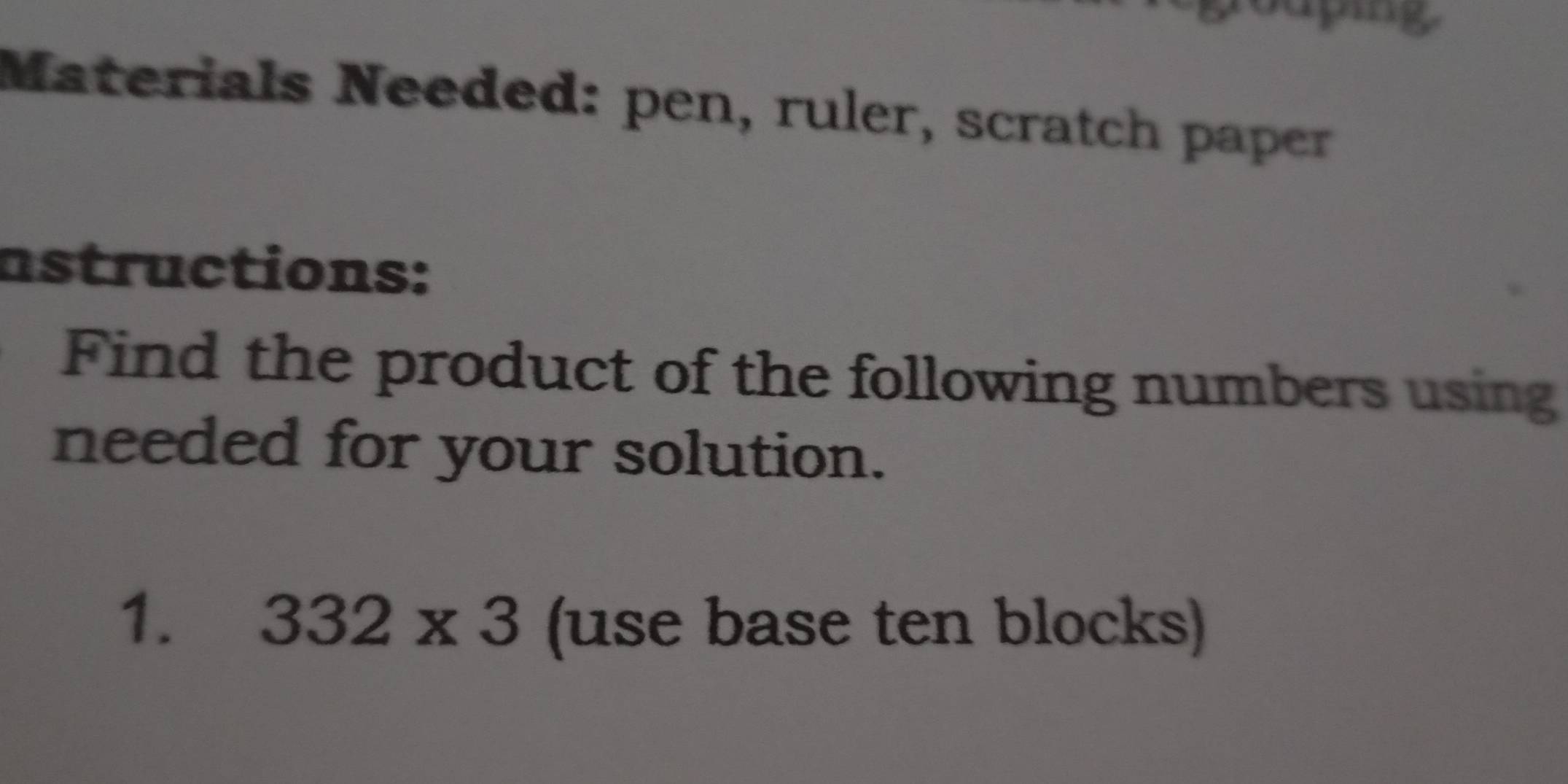 ping 
Materials Needed: pen, ruler, scratch paper 
astructions: 
Find the product of the following numbers using 
needed for your solution. 
1. 332* 3 (use base ten blocks)