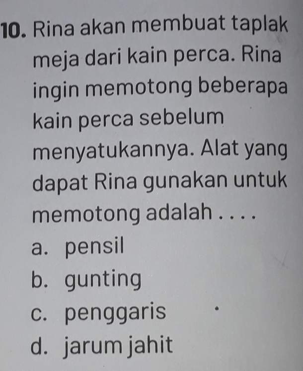 Rina akan membuat taplak
meja dari kain perca. Rina
ingin memotong beberapa
kain perca sebelum
menyatukannya. Alat yang
dapat Rina gunakan untuk
memotong adalah . . . .
a. pensil
b. gunting
c. penggaris
d. jarum jahit