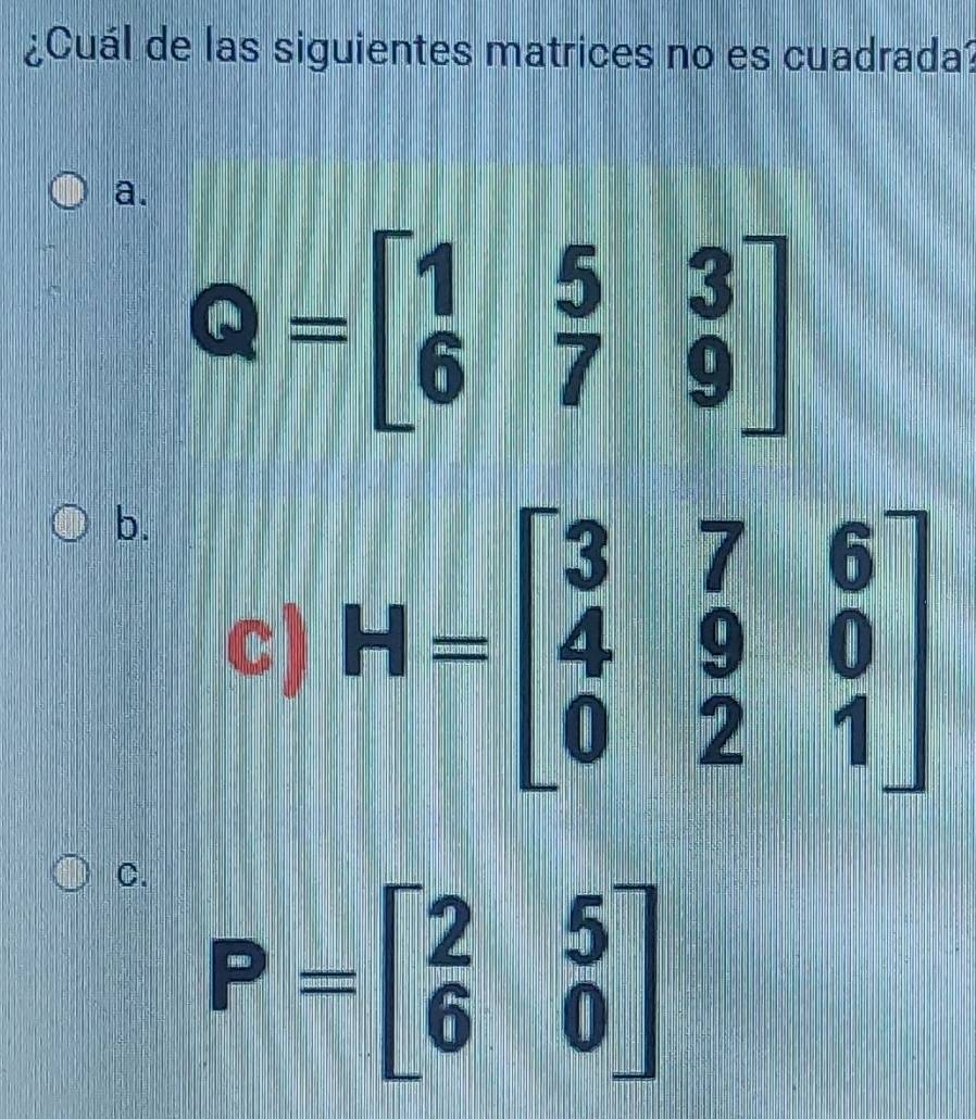 ¿Cuál de las siguientes matrices no es cuadrada?
a.
Q=beginbmatrix 1&5&3 6&7&9endbmatrix
b.
c) H=beginbmatrix 3&7&6 4&9&0 0&2&1endbmatrix
C. P=beginbmatrix 2&5 6&0endbmatrix