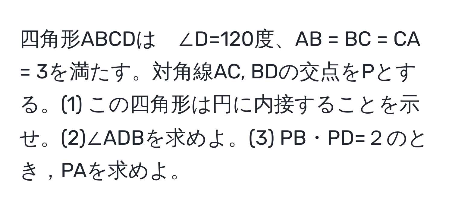 四角形ABCDは　∠D=120度、AB = BC = CA = 3を満たす。対角線AC, BDの交点をPとする。(1) この四角形は円に内接することを示せ。(2)∠ADBを求めよ。(3) PB・PD=２のとき，PAを求めよ。