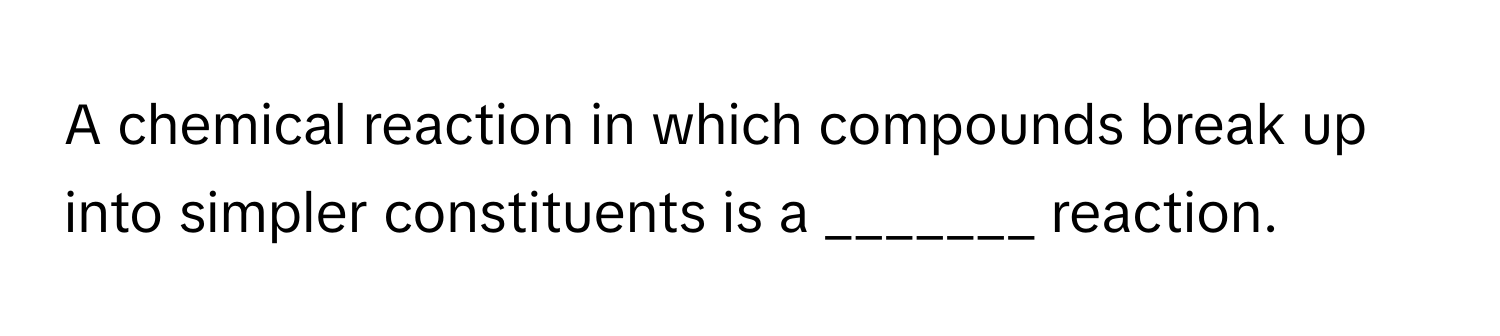 A chemical reaction in which compounds break up into simpler constituents is a _______ reaction.