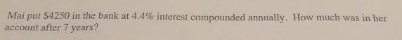 Mai put $4250 in the bank at 4.4% interest compounded annually. How much was in her 
account after 7 years?