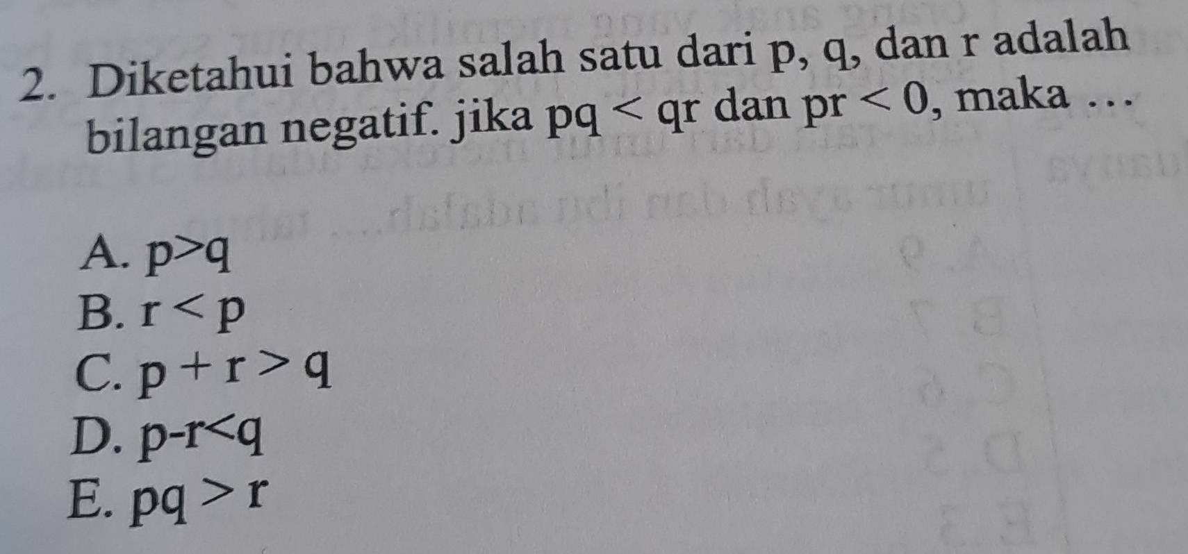 Diketahui bahwa salah satu dari p, q, dan r adalah
bilangan negatif. jika pq dan pr <0</tex> , maka …
A. p>q
B. r
C. p+r>q
D. p-r
E. pq>r