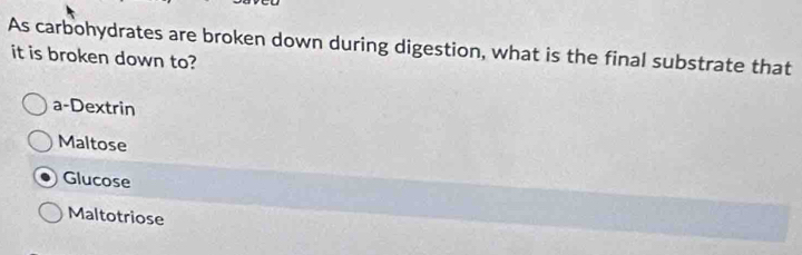 As carbohydrates are broken down during digestion, what is the final substrate that
it is broken down to?
a-Dextrin
Maltose
Glucose
Maltotriose