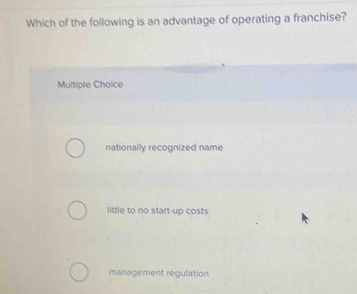 Which of the following is an advantage of operating a franchise?
Multiple Choice
nationally recognized name
little to no start-up costs
management regulation