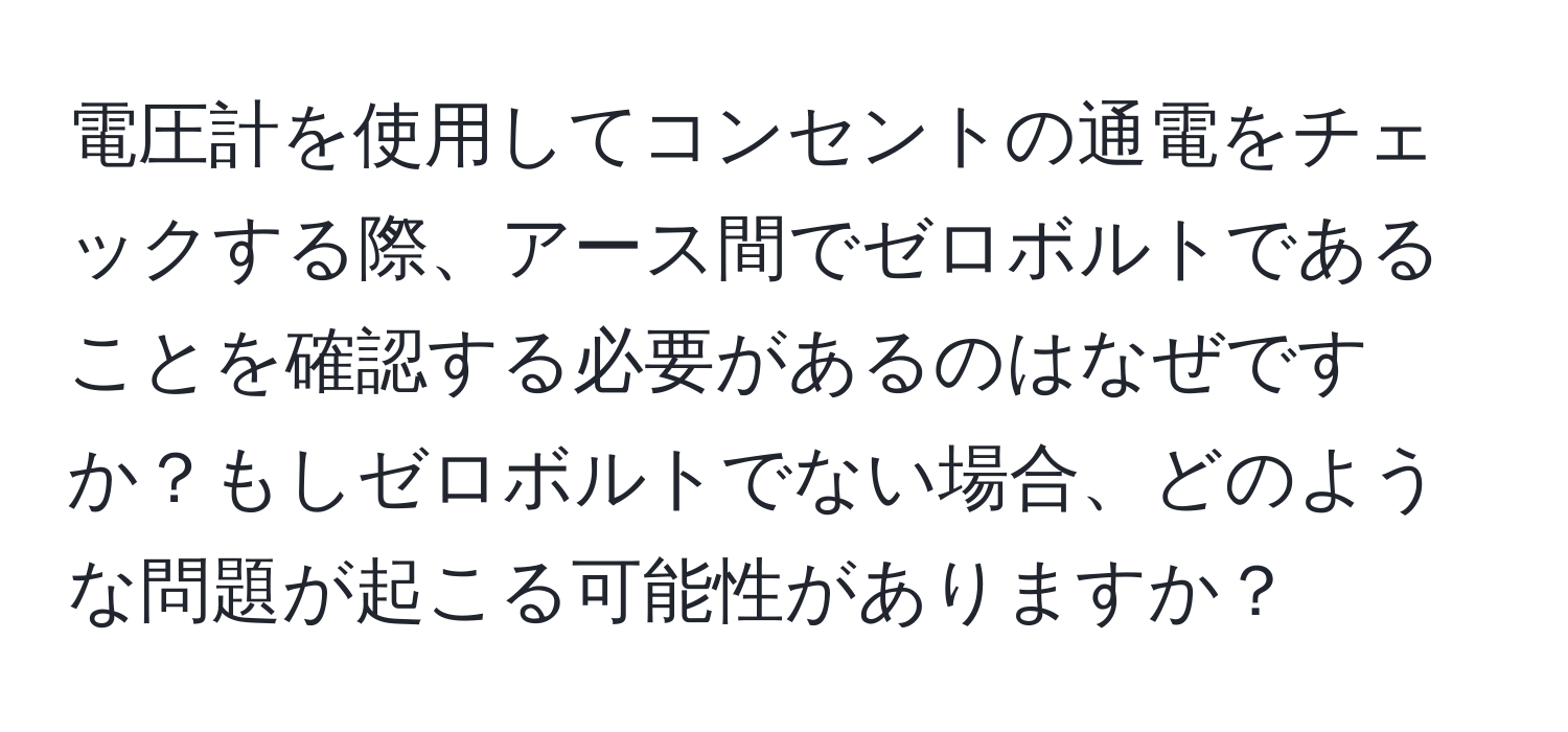 電圧計を使用してコンセントの通電をチェックする際、アース間でゼロボルトであることを確認する必要があるのはなぜですか？もしゼロボルトでない場合、どのような問題が起こる可能性がありますか？