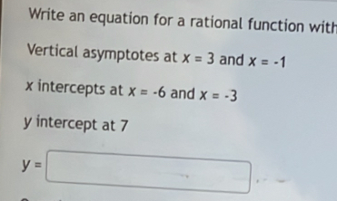 Write an equation for a rational function with 
Vertical asymptotes at x=3 and x=-1
x intercepts at x=-6 and x=-3
y intercept at 7
y=□