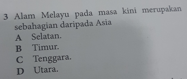 Alam Melayu pada masa kini merupakan
sebahagian daripada Asia
A Selatan.
B Timur.
C Tenggara.
D Utara.