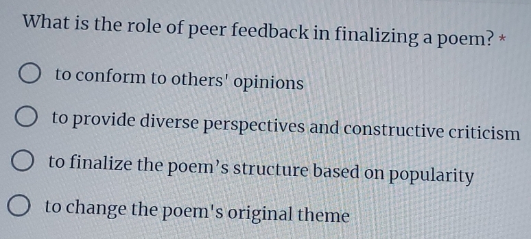 What is the role of peer feedback in finalizing a poem? *
to conform to others' opinions
to provide diverse perspectives and constructive criticism
to finalize the poem’s structure based on popularity
to change the poem's original theme