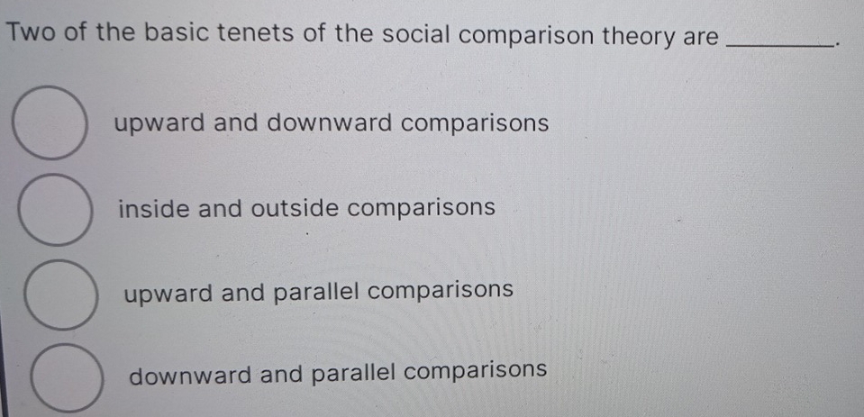 Two of the basic tenets of the social comparison theory are_
_.
upward and downward comparisons
inside and outside comparisons
upward and parallel comparisons
downward and parallel comparisons