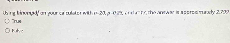 Using binompdf on your calculator with n=20, p=0.25 and x=17 , the answer is approximately 2.799.
True
False