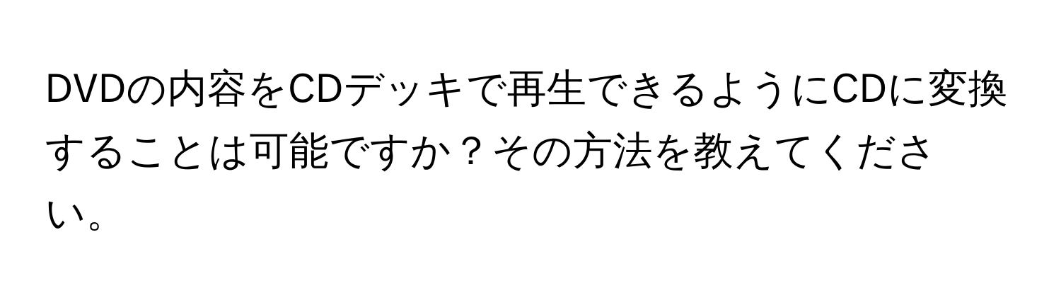 DVDの内容をCDデッキで再生できるようにCDに変換することは可能ですか？その方法を教えてください。