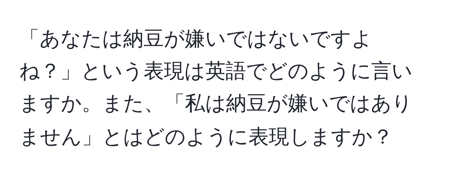 「あなたは納豆が嫌いではないですよね？」という表現は英語でどのように言いますか。また、「私は納豆が嫌いではありません」とはどのように表現しますか？