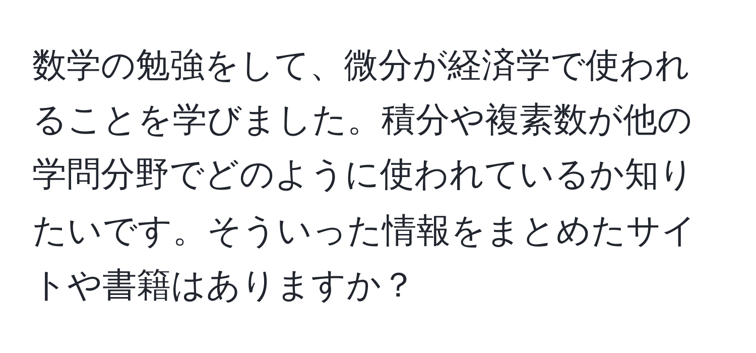 数学の勉強をして、微分が経済学で使われることを学びました。積分や複素数が他の学問分野でどのように使われているか知りたいです。そういった情報をまとめたサイトや書籍はありますか？