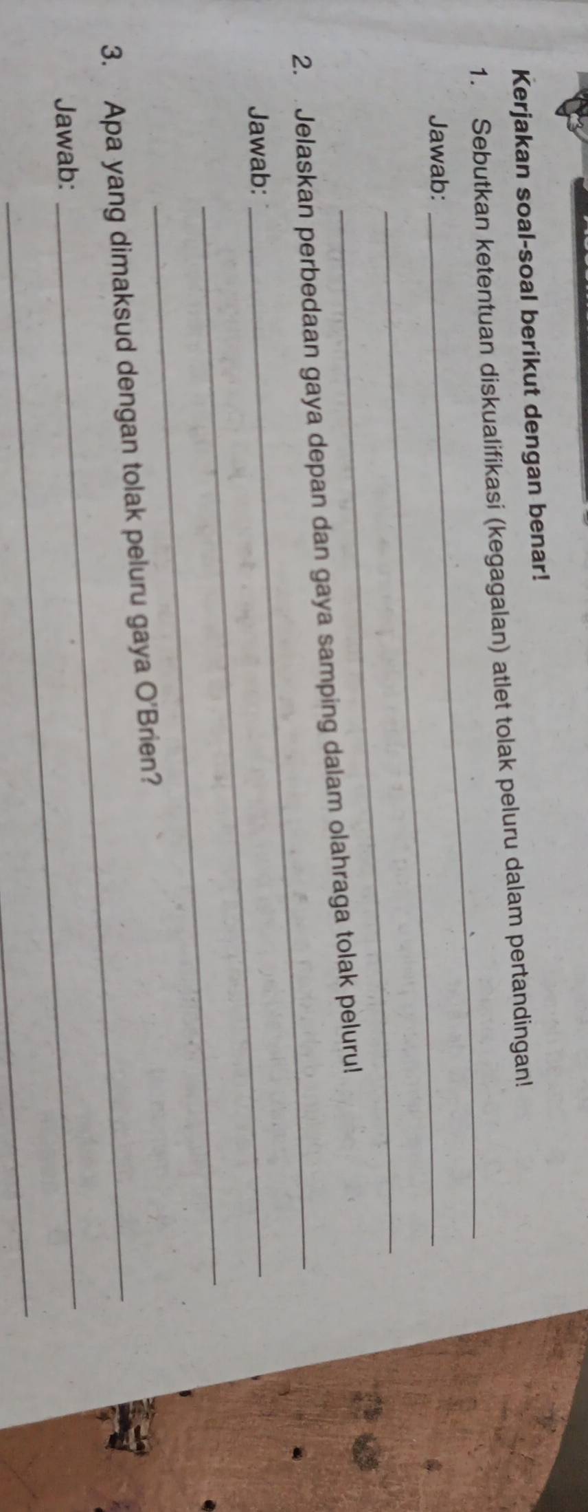 Kerjakan soal-soal berikut dengan benar! 
_ 
1. Sebutkan ketentuan diskualifikasi (kegagalan) atlet tolak peluru dalam pertandingan! 
Jawab:_ 
_ 
2. Jelaskan perbedaan gaya depan dan gaya samping dalam olahraga tolak peluru! 
Jawab:_ 
_ 
_ 
3. Apa yang dimaksud dengan tolak peluru gaya O'Brien? 
Jawab: 
_ 
_