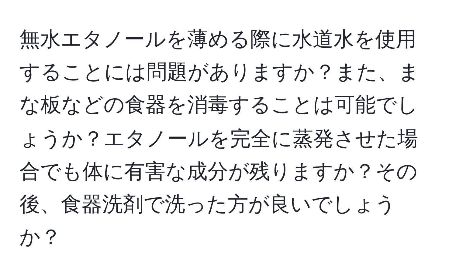 無水エタノールを薄める際に水道水を使用することには問題がありますか？また、まな板などの食器を消毒することは可能でしょうか？エタノールを完全に蒸発させた場合でも体に有害な成分が残りますか？その後、食器洗剤で洗った方が良いでしょうか？