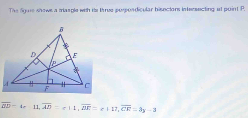 The figure shows a triangle with its three perpendicular bisectors intersecting at point P.
overline BD=4x-11, overline AD=x+1, overline BE=x+17, overline CE=3y-3