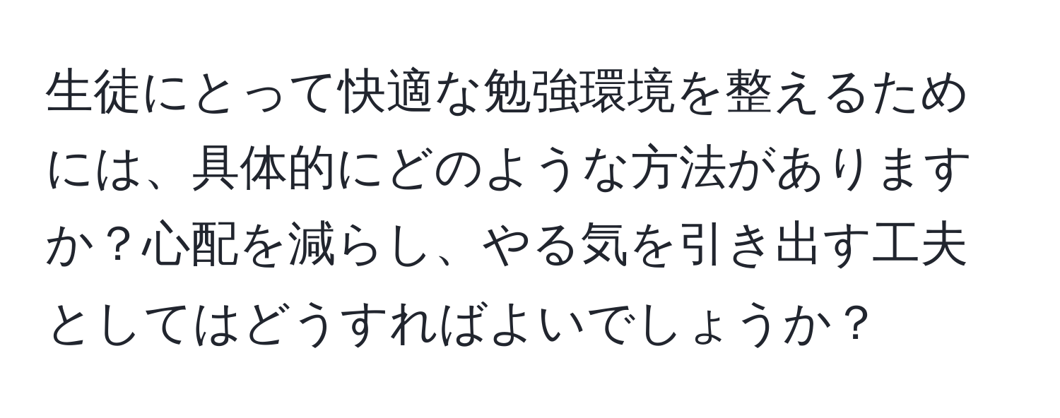 生徒にとって快適な勉強環境を整えるためには、具体的にどのような方法がありますか？心配を減らし、やる気を引き出す工夫としてはどうすればよいでしょうか？