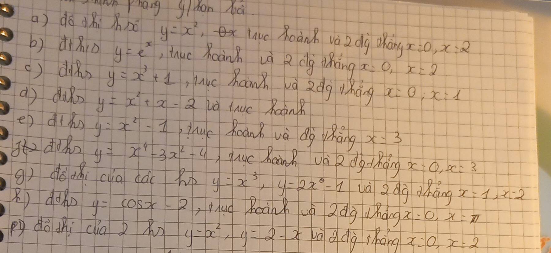 wh Phang gihan bài 
a) do thi bc y=x^2 livc Moàn và 2 dg oháng x=0, x=2
b) à+no y=e^x , thuc Roàn n uà a dg dhing x=0, x=2
() dRs y=x^3+1 auc haān x và dg Mháng x=0; x=1
() duRo y=x^2+x-2 và uc Raàn? 
e) d+n) y=x^2-1 c Roonk và dg Máng x=3
dR y=x^4-3x^2-4 quc Maàn nvà a dgo hding x=0, x=3
g) dǒdni cua cái R y=x^3, y=2x^0-1 và adg áng x=1, x=2
() dà y=cos x-2 Hhuǒ Roànàuà d dg háng x=0, x=π
Pg dò jhi cua2 R y=x^2, y=2-x và d dà nháng x=0, x=2