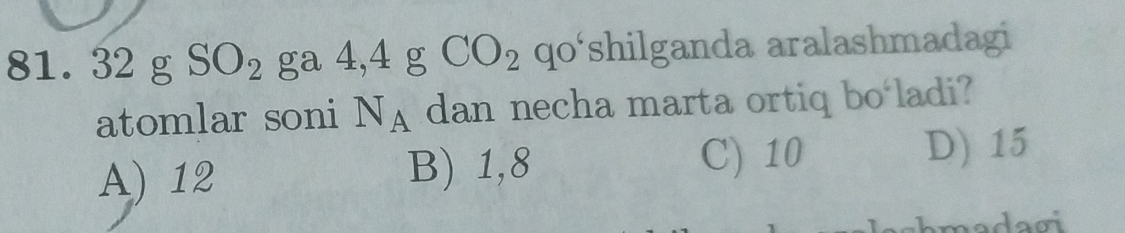 32 g ga 4,4 g CO_2 qo‘shilganda aralashmadagi
atomlar soni N_A dan necha marta ortiq bo‘ladi?
A) 12 B) 1,8 C) 10 D) 15