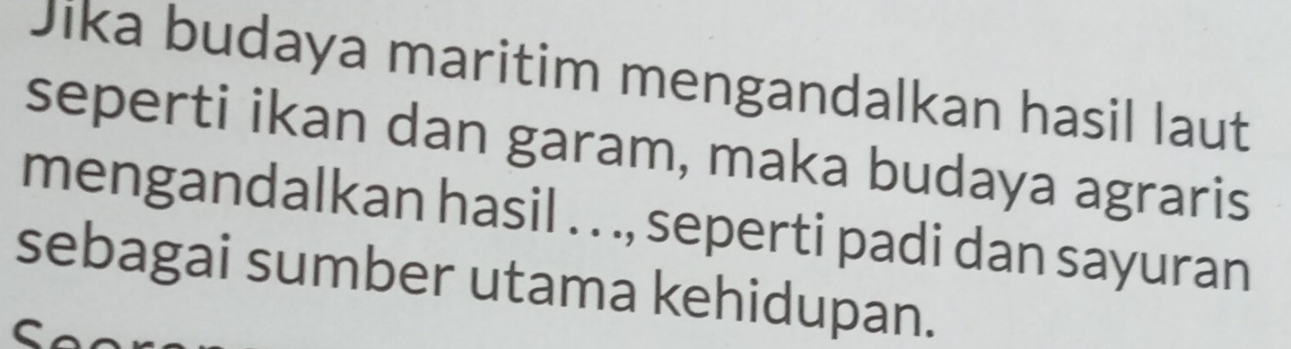 Jika budaya maritim mengandalkan hasil laut 
seperti ikan dan garam, maka budaya agraris 
mengandalkan hasil . . ., seperti padi dan sayuran 
sebagai sumber utama kehidupan.