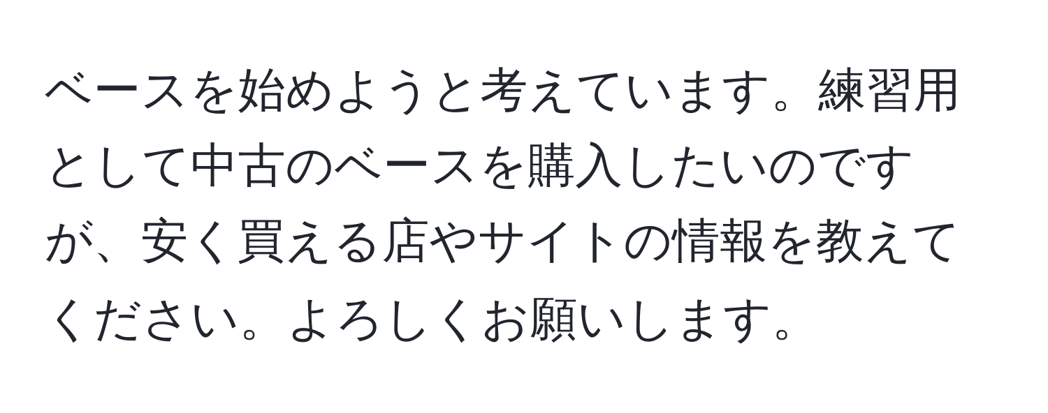 ベースを始めようと考えています。練習用として中古のベースを購入したいのですが、安く買える店やサイトの情報を教えてください。よろしくお願いします。