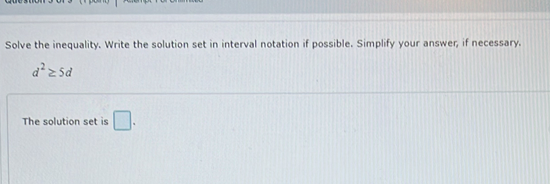 Solve the inequality. Write the solution set in interval notation if possible. Simplify your answer, if necessary.
d^2≥ 5d
The solution set is □.