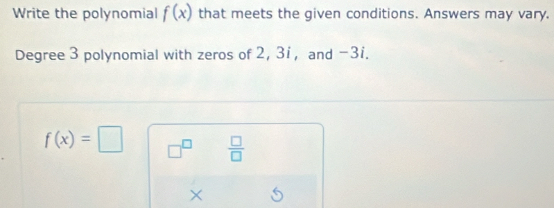 Write the polynomial f(x) that meets the given conditions. Answers may vary. 
Degree 3 polynomial with zeros of 2, 31 , and -3i.
f(x)=□ □^(□)  □ /□   
×