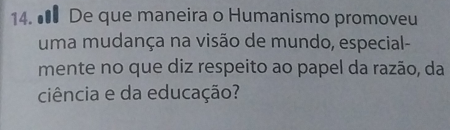 ● De que maneira o Humanismo promoveu 
uma mudança na visão de mundo, especial- 
mente no que diz respeito ao papel da razão, da 
ciência e da educação?