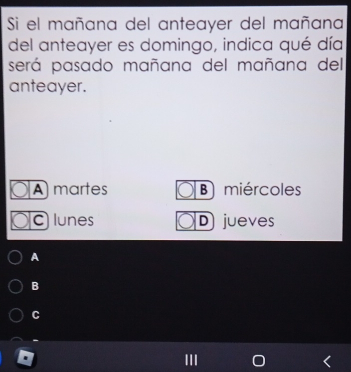 Si el mañana del anteayer del mañana
del anteayer es domingo, indica qué día
será pasado mañana del mañana del
anteayer.
A martes B) miércoles
C) lunes D jueves
A
B
C