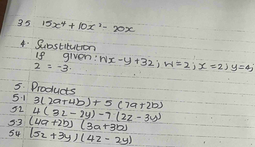 35 15x^4+10x^2-20x
4. Substicution 
If given:
2=-3· nx-y+32; w=2; x=2; y=4; 
5. Products 
5. 1 3(2a+4b)+5(7a+2b)
52 4(32-2y)-7(2z-3y)
5:3 (4a+2b)(3a+3b)
54 (5z+3y)(4z-2y)