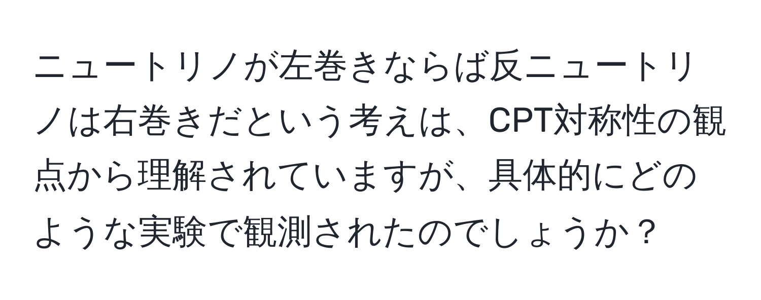 ニュートリノが左巻きならば反ニュートリノは右巻きだという考えは、CPT対称性の観点から理解されていますが、具体的にどのような実験で観測されたのでしょうか？