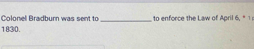 Colonel Bradburn was sent to _to enforce the Law of April 6, * 1 
1830.