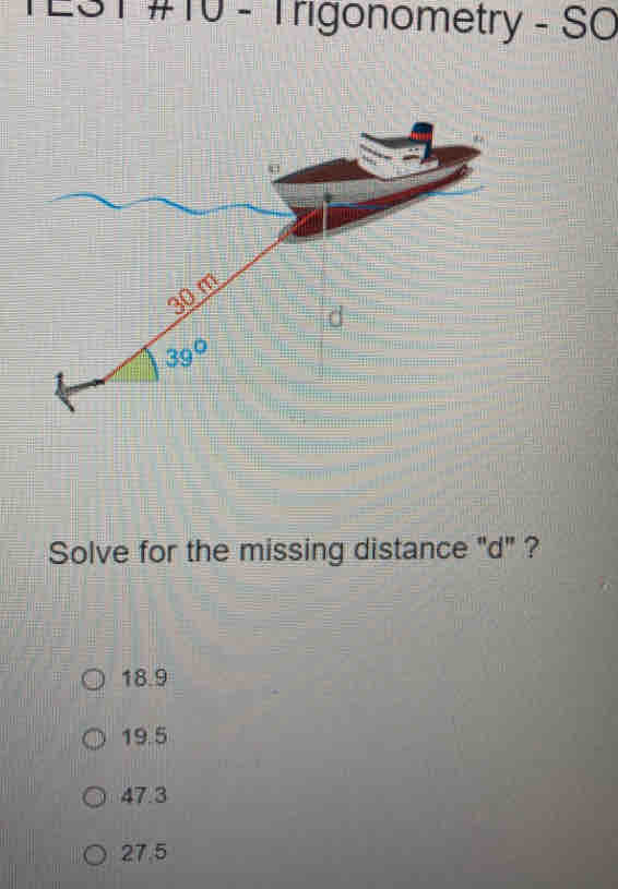 TEST #10 - Trigonometry - SO
Solve for the missing distance "d" ?
18.9
19.5
47.3
27.5