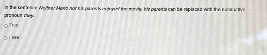 In the sentence Neither Mario nor his parents enjoyed the movie, his parents can be replaced with the nominative
pronoun they.
True
False