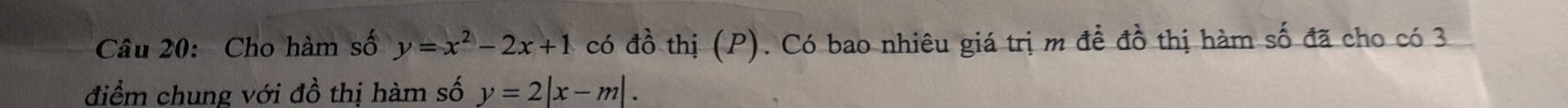 Cho hàm số y=x^2-2x+1 có đồ thị (P). Có bao nhiêu giá trị m để đồ thị hàm số đã cho có 3
điểm chung với đồ thị hàm số y=2|x-m|.